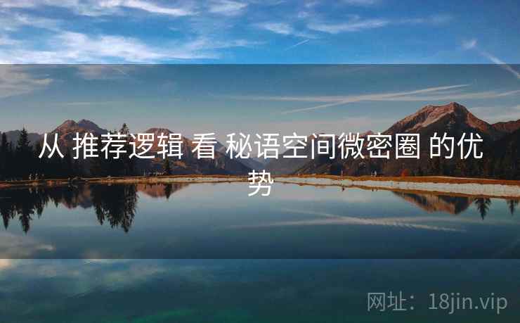 从 推荐逻辑 看 秘语空间微密圈 的优势
