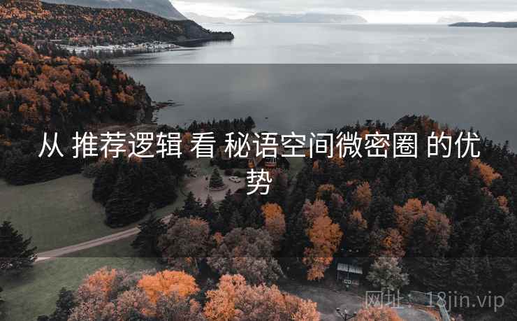 从 推荐逻辑 看 秘语空间微密圈 的优势