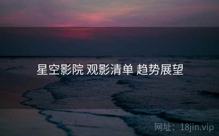 星空影院 观影清单 趋势展望