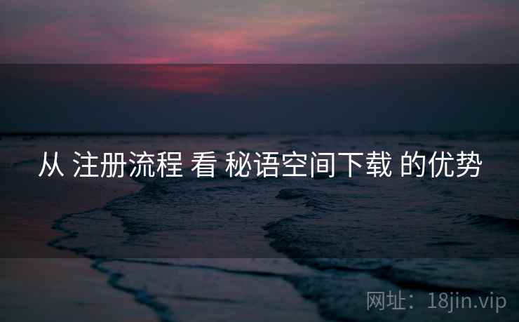 从 注册流程 看 秘语空间下载 的优势