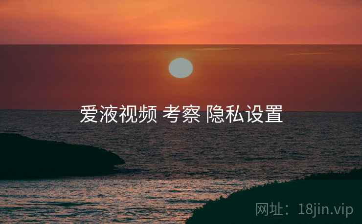 爱液视频 考察 隐私设置