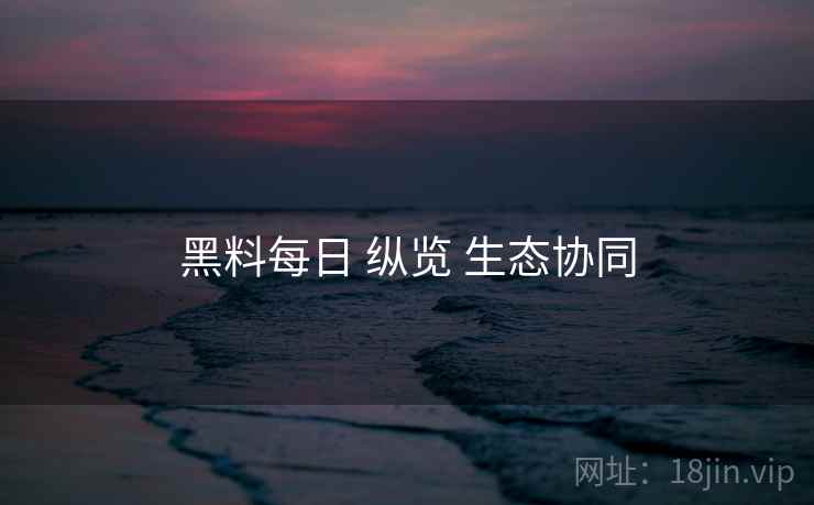 黑料每日 纵览 生态协同