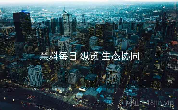 黑料每日 纵览 生态协同