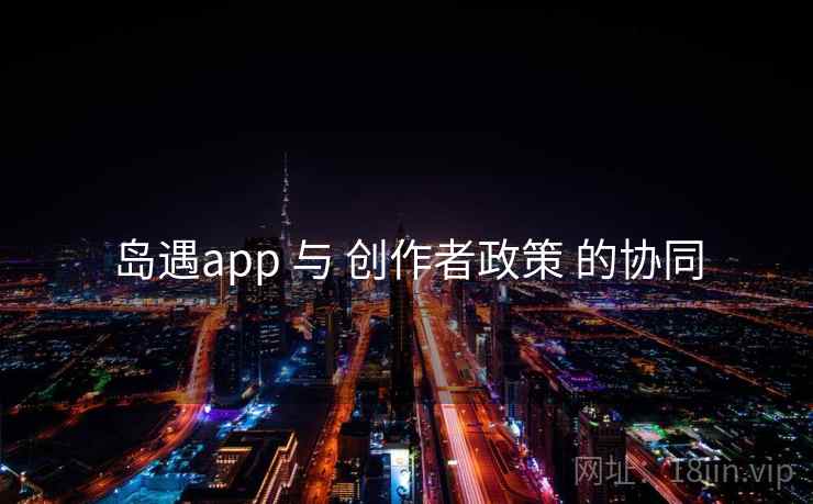 岛遇app 与 创作者政策 的协同  第2张