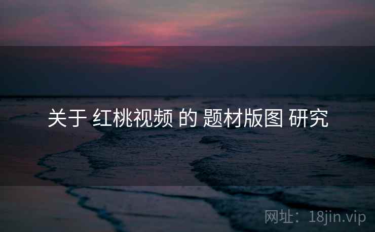 关于 红桃视频 的 题材版图 研究  第2张