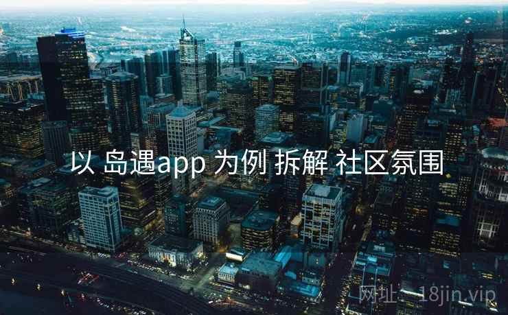 以 岛遇app 为例 拆解 社区氛围