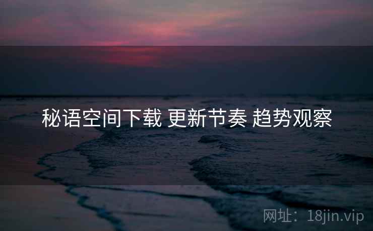 秘语空间下载 更新节奏 趋势观察  第2张