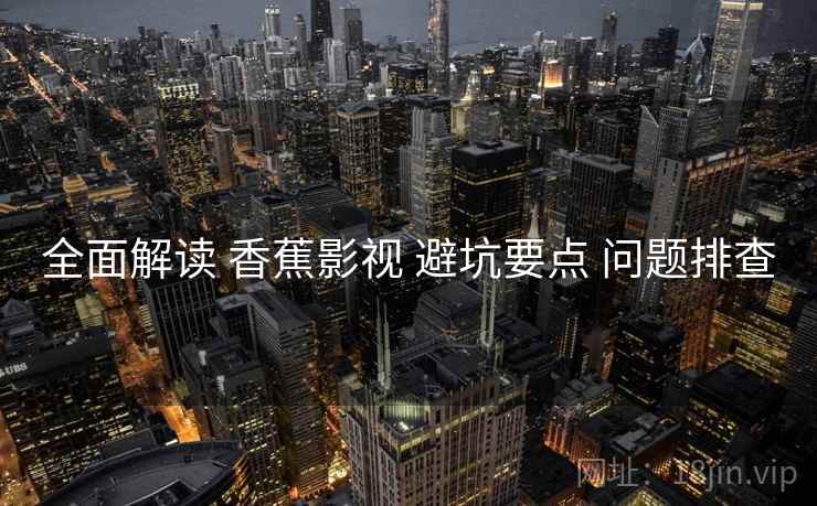 全面解读 香蕉影视 避坑要点 问题排查