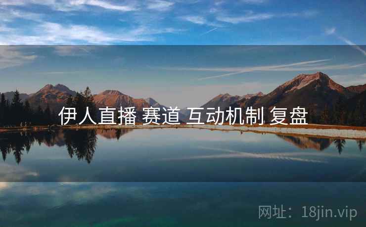 伊人直播 赛道 互动机制 复盘