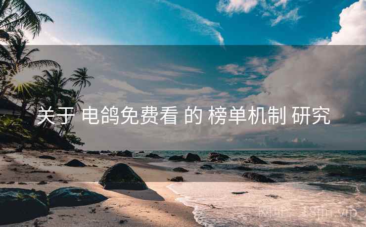 关于 电鸽免费看 的 榜单机制 研究